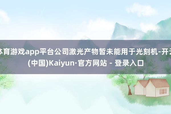 体育游戏app平台公司激光产物暂未能用于光刻机-开云(中国)Kaiyun·官方网站 - 登录入口