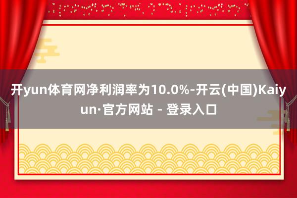 开yun体育网净利润率为10.0%-开云(中国)Kaiyun·官方网站 - 登录入口