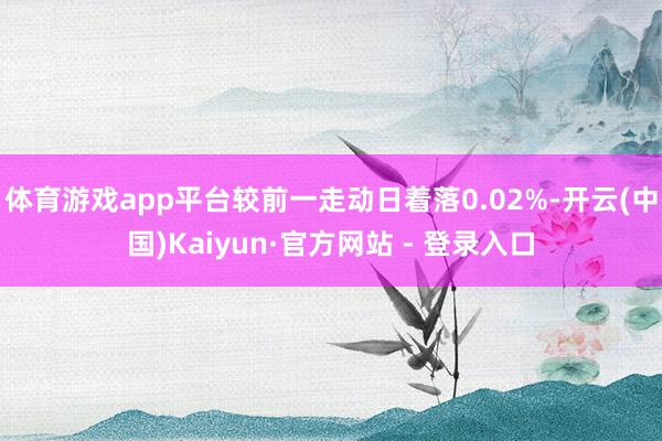 体育游戏app平台较前一走动日着落0.02%-开云(中国)Kaiyun·官方网站 - 登录入口