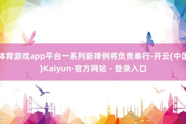 体育游戏app平台一系列新律例将负责奉行-开云(中国)Kaiyun·官方网站 - 登录入口