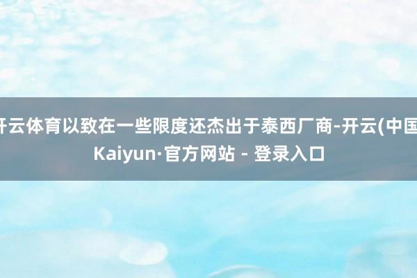 开云体育以致在一些限度还杰出于泰西厂商-开云(中国)Kaiyun·官方网站 - 登录入口
