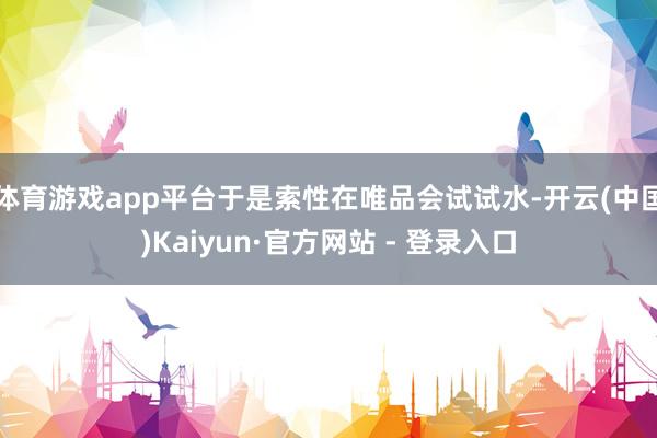 体育游戏app平台于是索性在唯品会试试水-开云(中国)Kaiyun·官方网站 - 登录入口