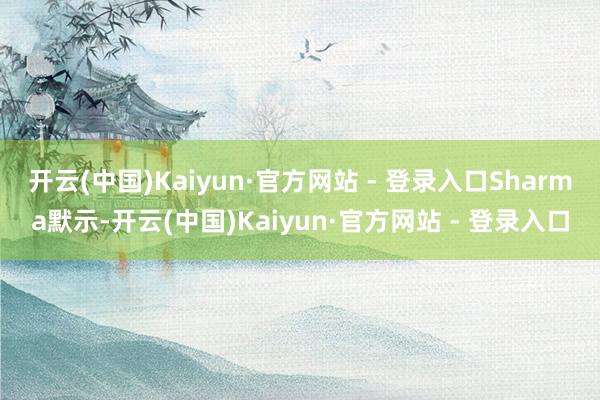 开云(中国)Kaiyun·官方网站 - 登录入口 Sharma默示-开云(中国)Kaiyun·官方网站 - 登录入口