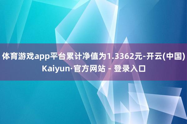 体育游戏app平台累计净值为1.3362元-开云(中国)Kaiyun·官方网站 - 登录入口