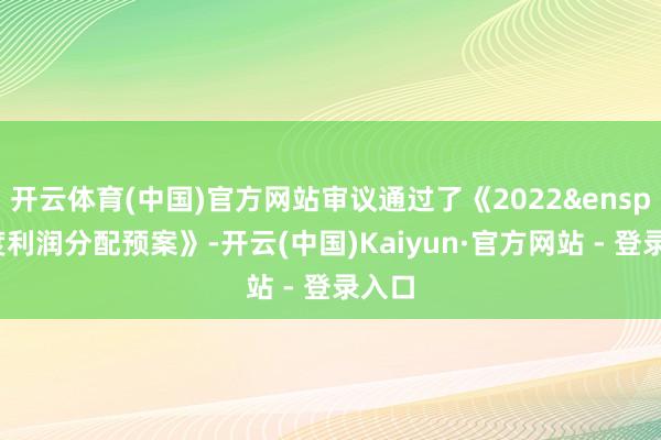 开云体育(中国)官方网站审议通过了《2022 年度利润分配预案》-开云(中国)Kaiyun·官方网站 - 登录入口