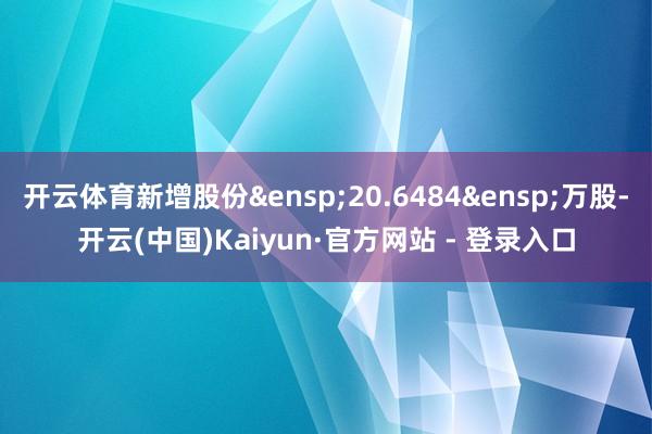 开云体育新增股份&ensp;20.6484&ensp;万股-开云(中国)Kaiyun·官方网站 - 登录入口