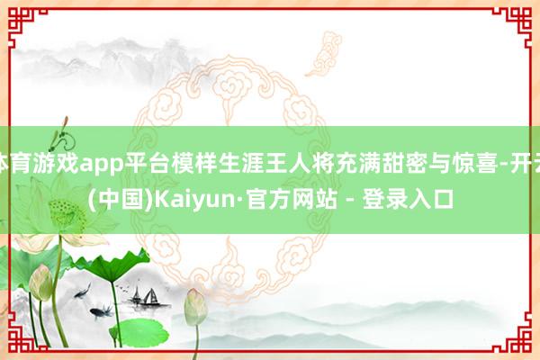 体育游戏app平台模样生涯王人将充满甜密与惊喜-开云(中国)Kaiyun·官方网站 - 登录入口