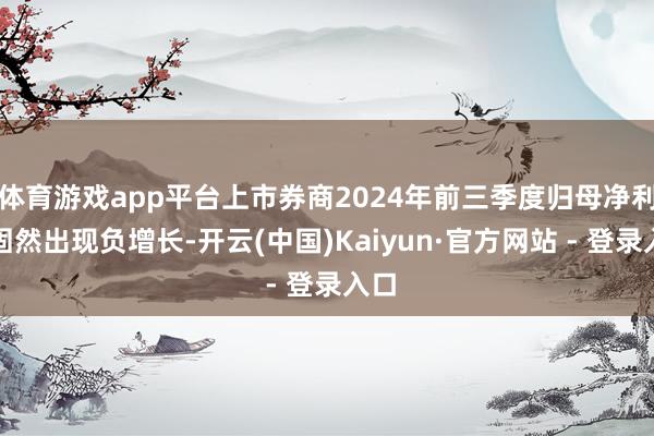 体育游戏app平台上市券商2024年前三季度归母净利润固然出现负增长-开云(中国)Kaiyun·官方网站 - 登录入口
