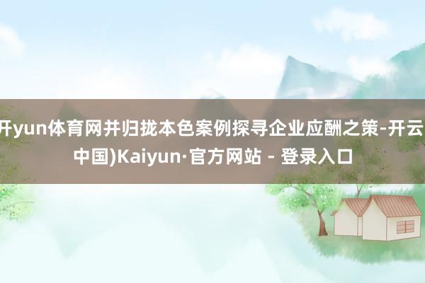 开yun体育网并归拢本色案例探寻企业应酬之策-开云(中国)Kaiyun·官方网站 - 登录入口