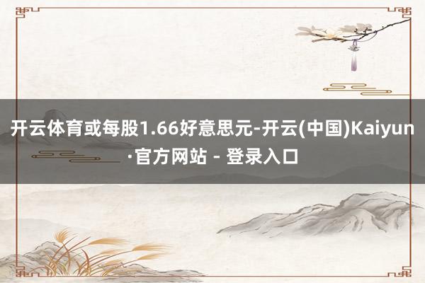 开云体育或每股1.66好意思元-开云(中国)Kaiyun·官方网站 - 登录入口