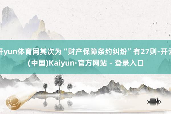 开yun体育网其次为“财产保障条约纠纷”有27则-开云(中国)Kaiyun·官方网站 - 登录入口