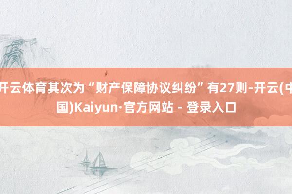 开云体育其次为“财产保障协议纠纷”有27则-开云(中国)Kaiyun·官方网站 - 登录入口