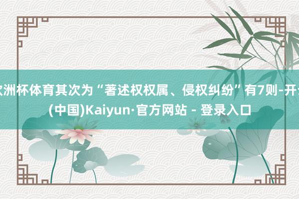 欧洲杯体育其次为“著述权权属、侵权纠纷”有7则-开云(中国)Kaiyun·官方网站 - 登录入口