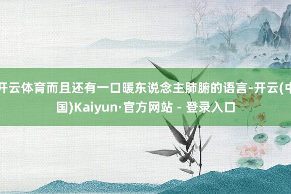 开云体育而且还有一口暖东说念主肺腑的语言-开云(中国)Kaiyun·官方网站 - 登录入口