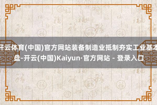 开云体育(中国)官方网站　　装备制造业抵制夯实工业基本盘-开云(中国)Kaiyun·官方网站 - 登录入口