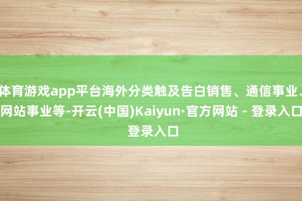 体育游戏app平台海外分类触及告白销售、通信事业、网站事业等-开云(中国)Kaiyun·官方网站 - 登录入口