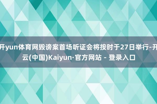 开yun体育网毁谤案首场听证会将按时于27日举行-开云(中国)Kaiyun·官方网站 - 登录入口