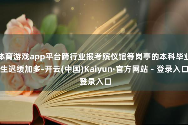 体育游戏app平台跨行业报考殡仪馆等岗亭的本科毕业生迟缓加多-开云(中国)Kaiyun·官方网站 - 登录入口
