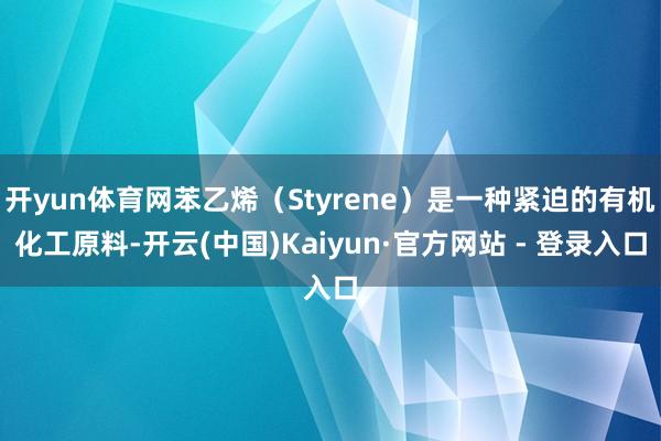 开yun体育网苯乙烯（Styrene）是一种紧迫的有机化工原料-开云(中国)Kaiyun·官方网站 - 登录入口