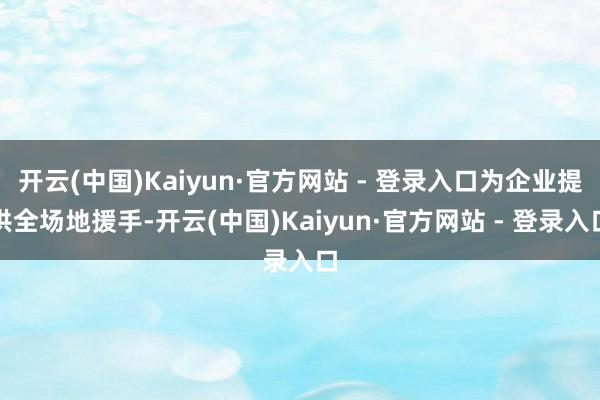 开云(中国)Kaiyun·官方网站 - 登录入口为企业提供全场地援手-开云(中国)Kaiyun·官方网站 - 登录入口