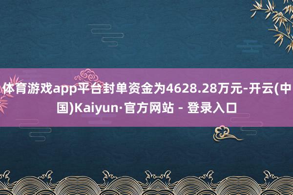 体育游戏app平台封单资金为4628.28万元-开云(中国)Kaiyun·官方网站 - 登录入口