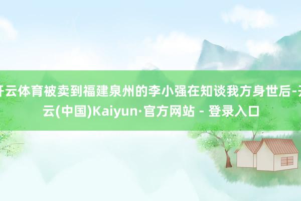 开云体育被卖到福建泉州的李小强在知谈我方身世后-开云(中国)Kaiyun·官方网站 - 登录入口