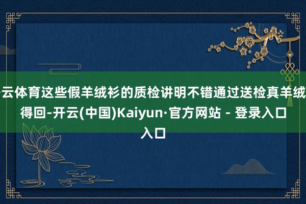 开云体育这些假羊绒衫的质检讲明不错通过送检真羊绒衫得回-开云(中国)Kaiyun·官方网站 - 登录入口