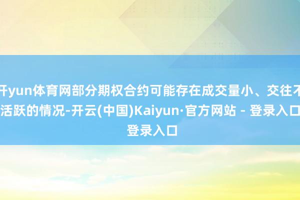 开yun体育网部分期权合约可能存在成交量小、交往不活跃的情况-开云(中国)Kaiyun·官方网站 - 登录入口