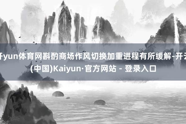 开yun体育网斟酌商场作风切换加重进程有所缓解-开云(中国)Kaiyun·官方网站 - 登录入口