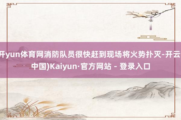 开yun体育网消防队员很快赶到现场将火势扑灭-开云(中国)Kaiyun·官方网站 - 登录入口