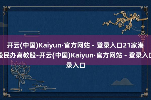 开云(中国)Kaiyun·官方网站 - 登录入口21家港股民办高教股-开云(中国)Kaiyun·官方网站 - 登录入口