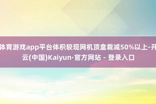 体育游戏app平台体积较现网机顶盒裁减50%以上-开云(中国)Kaiyun·官方网站 - 登录入口