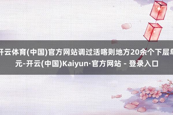 开云体育(中国)官方网站调过活喀则地方20余个下层单元-开云(中国)Kaiyun·官方网站 - 登录入口