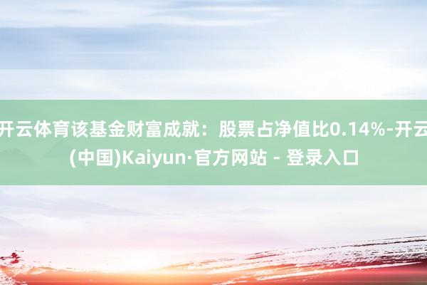开云体育该基金财富成就：股票占净值比0.14%-开云(中国)Kaiyun·官方网站 - 登录入口