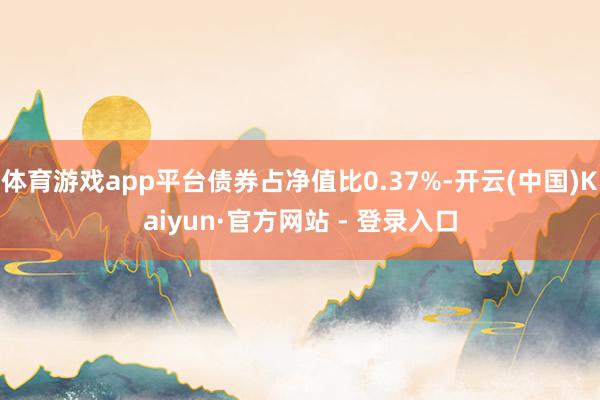 体育游戏app平台债券占净值比0.37%-开云(中国)Kaiyun·官方网站 - 登录入口