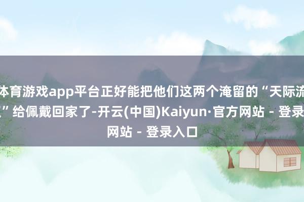 体育游戏app平台正好能把他们这两个淹留的“天际流浪汉”给佩戴回家了-开云(中国)Kaiyun·官方网站 - 登录入口
