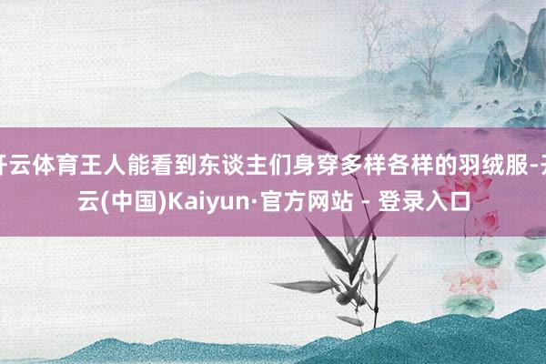 开云体育王人能看到东谈主们身穿多样各样的羽绒服-开云(中国)Kaiyun·官方网站 - 登录入口