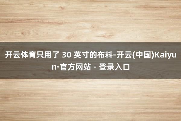 开云体育只用了 30 英寸的布料-开云(中国)Kaiyun·官方网站 - 登录入口