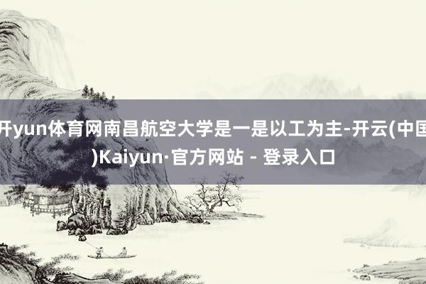 开yun体育网南昌航空大学是一是以工为主-开云(中国)Kaiyun·官方网站 - 登录入口
