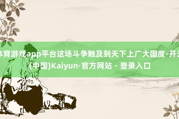 体育游戏app平台这场斗争触及到天下上广大国度-开云(中国)Kaiyun·官方网站 - 登录入口