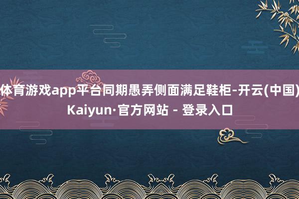 体育游戏app平台同期愚弄侧面满足鞋柜-开云(中国)Kaiyun·官方网站 - 登录入口