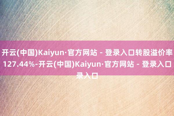 开云(中国)Kaiyun·官方网站 - 登录入口转股溢价率127.44%-开云(中国)Kaiyun·官方网站 - 登录入口