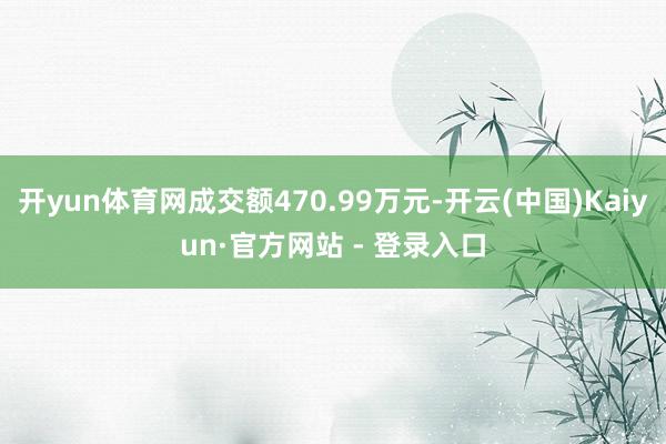开yun体育网成交额470.99万元-开云(中国)Kaiyun·官方网站 - 登录入口