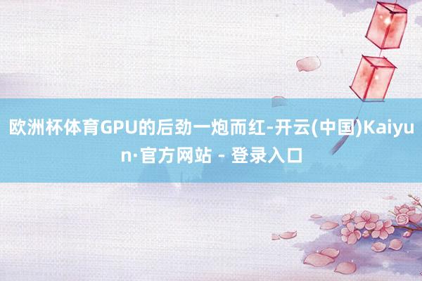 欧洲杯体育GPU的后劲一炮而红-开云(中国)Kaiyun·官方网站 - 登录入口