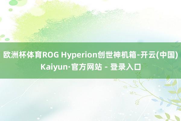 欧洲杯体育ROG Hyperion创世神机箱-开云(中国)Kaiyun·官方网站 - 登录入口