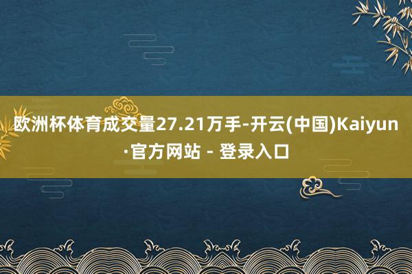 欧洲杯体育成交量27.21万手-开云(中国)Kaiyun·官方网站 - 登录入口
