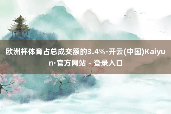 欧洲杯体育占总成交额的3.4%-开云(中国)Kaiyun·官方网站 - 登录入口