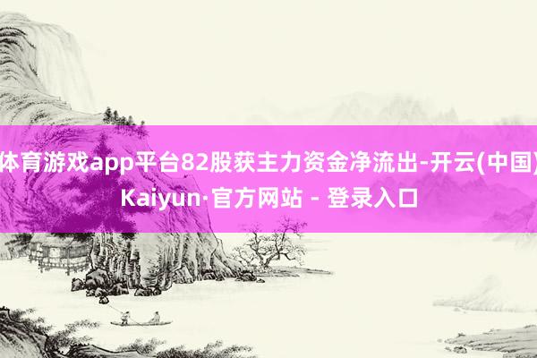 体育游戏app平台82股获主力资金净流出-开云(中国)Kaiyun·官方网站 - 登录入口