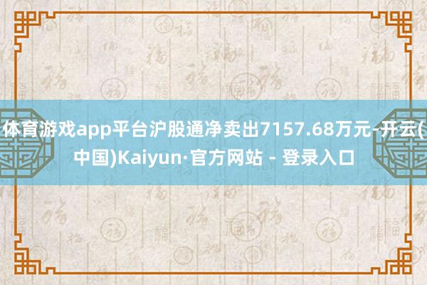 体育游戏app平台沪股通净卖出7157.68万元-开云(中国)Kaiyun·官方网站 - 登录入口