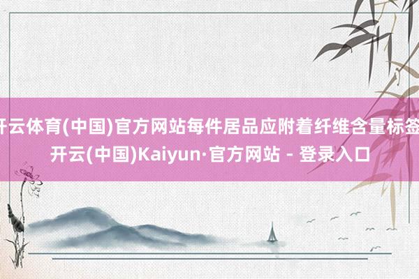 开云体育(中国)官方网站每件居品应附着纤维含量标签-开云(中国)Kaiyun·官方网站 - 登录入口